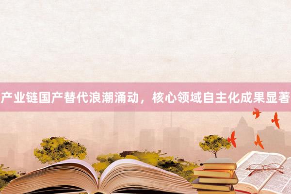 产业链国产替代浪潮涌动，核心领域自主化成果显著