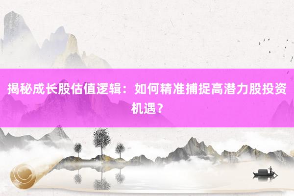 揭秘成长股估值逻辑：如何精准捕捉高潜力股投资机遇？