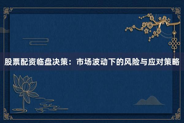 股票配资临盘决策：市场波动下的风险与应对策略