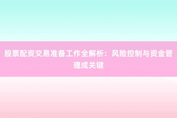 股票配资交易准备工作全解析：风险控制与资金管理成关键