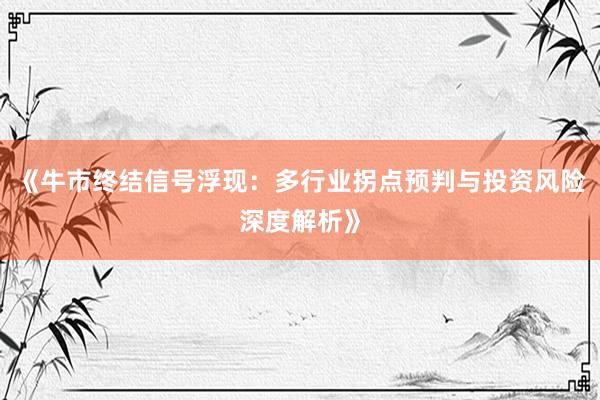 《牛市终结信号浮现：多行业拐点预判与投资风险深度解析》