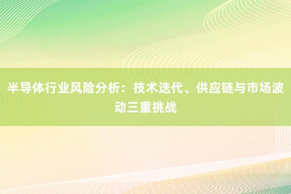 半导体行业风险分析：技术迭代、供应链与市场波动三重挑战
