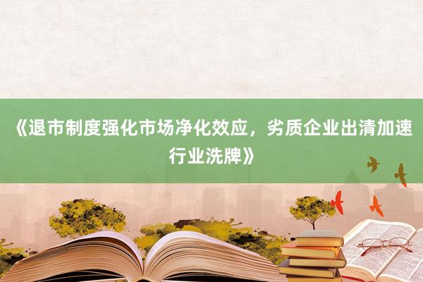 《退市制度强化市场净化效应，劣质企业出清加速行业洗牌》