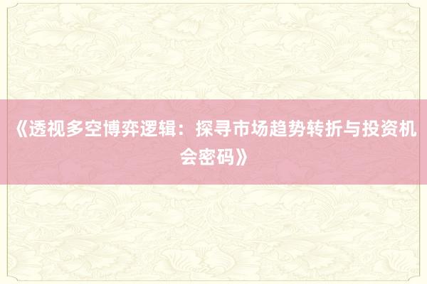 《透视多空博弈逻辑：探寻市场趋势转折与投资机会密码》