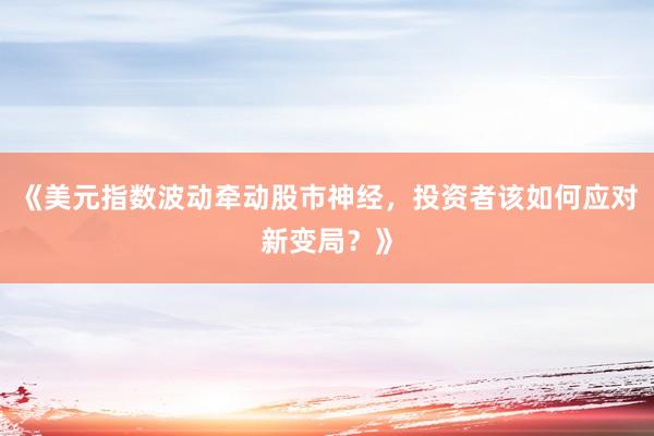 《美元指数波动牵动股市神经，投资者该如何应对新变局？》