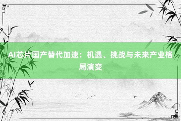 AI芯片国产替代加速：机遇、挑战与未来产业格局演变