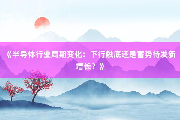 《半导体行业周期变化：下行触底还是蓄势待发新增长？》