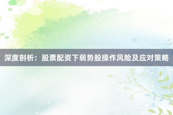 深度剖析：股票配资下弱势股操作风险及应对策略