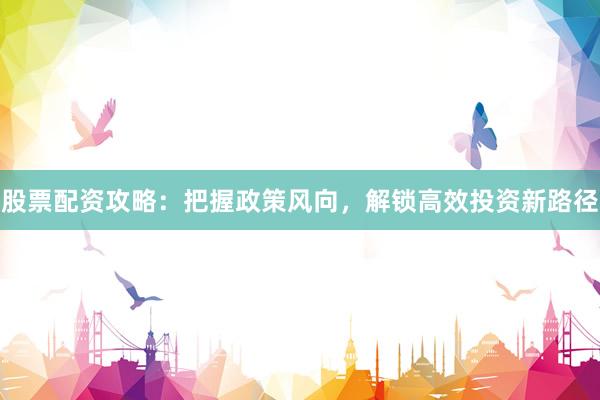 股票配资攻略：把握政策风向，解锁高效投资新路径