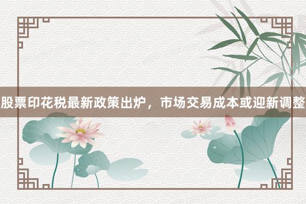 股票印花税最新政策出炉，市场交易成本或迎新调整