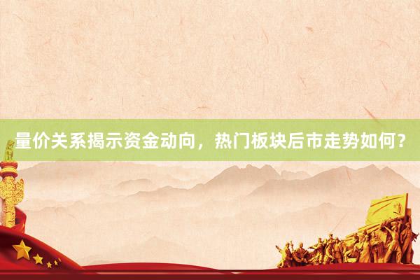 量价关系揭示资金动向，热门板块后市走势如何？