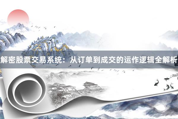 解密股票交易系统：从订单到成交的运作逻辑全解析