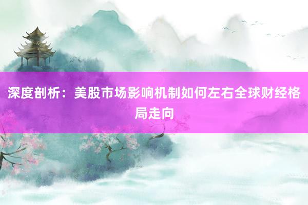 深度剖析：美股市场影响机制如何左右全球财经格局走向