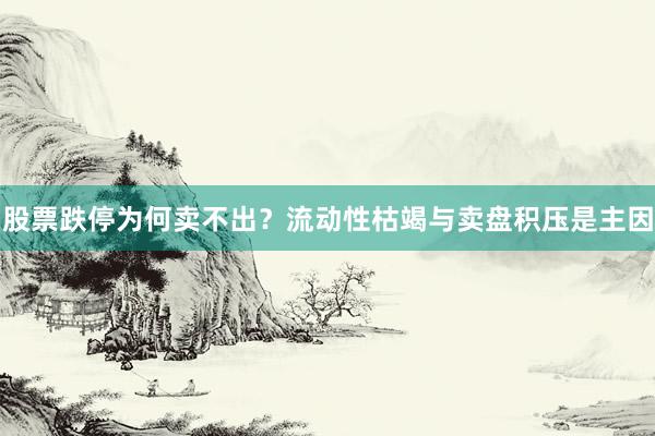 股票跌停为何卖不出？流动性枯竭与卖盘积压是主因