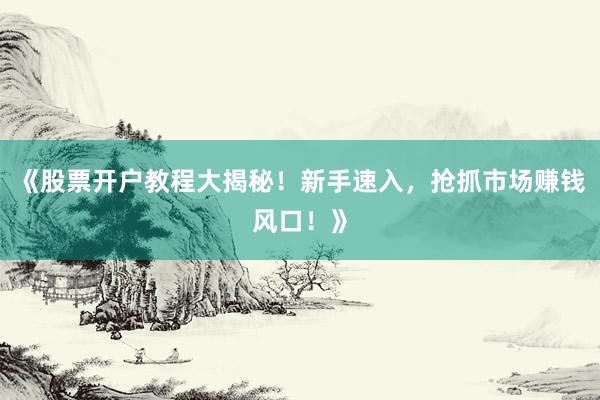 《股票开户教程大揭秘！新手速入，抢抓市场赚钱风口！》