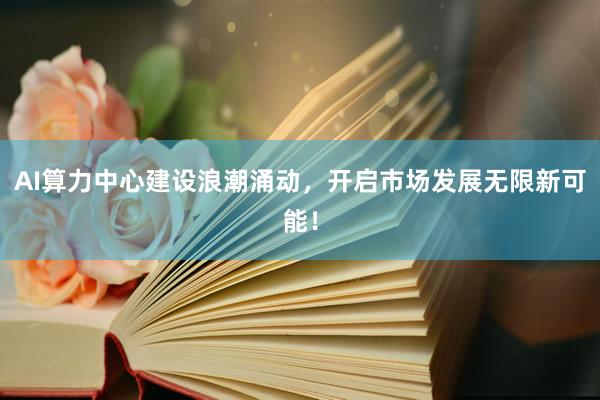 AI算力中心建设浪潮涌动，开启市场发展无限新可能！
