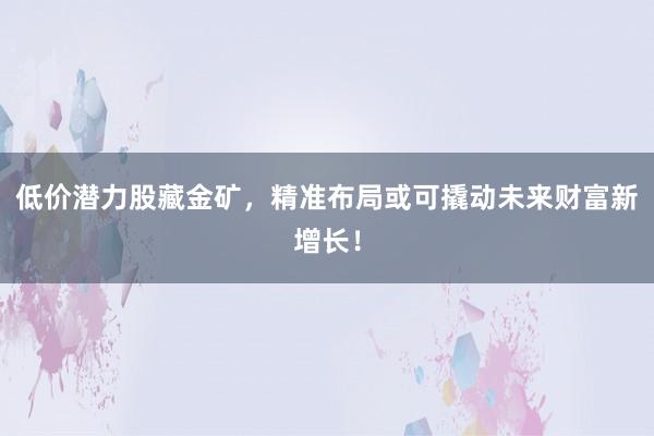 低价潜力股藏金矿，精准布局或可撬动未来财富新增长！