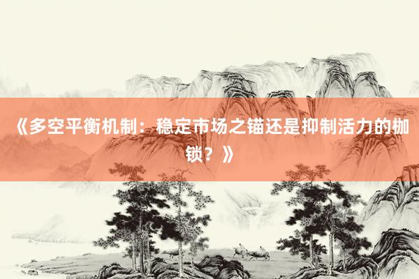 《多空平衡机制：稳定市场之锚还是抑制活力的枷锁？》