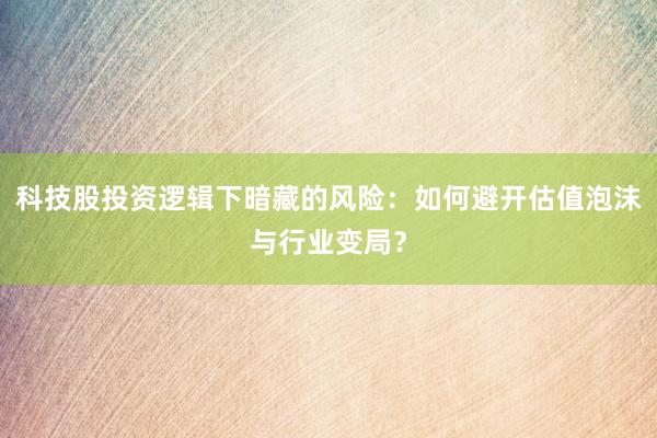 科技股投资逻辑下暗藏的风险：如何避开估值泡沫与行业变局？