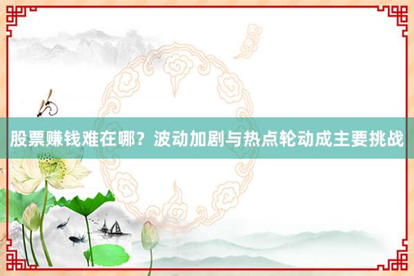 股票赚钱难在哪？波动加剧与热点轮动成主要挑战