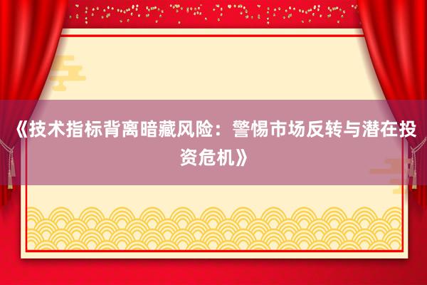 《技术指标背离暗藏风险：警惕市场反转与潜在投资危机》