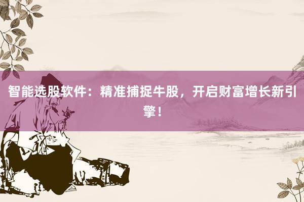 智能选股软件：精准捕捉牛股，开启财富增长新引擎！