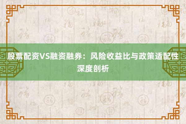 股票配资VS融资融券：风险收益比与政策适配性深度剖析