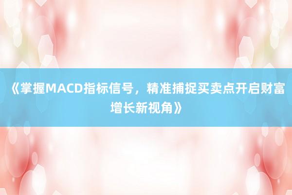 《掌握MACD指标信号，精准捕捉买卖点开启财富增长新视角》