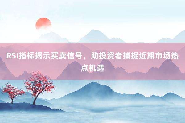 RSI指标揭示买卖信号，助投资者捕捉近期市场热点机遇