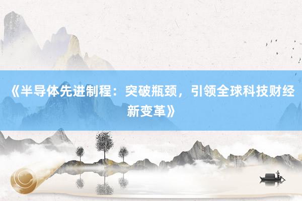 《半导体先进制程：突破瓶颈，引领全球科技财经新变革》