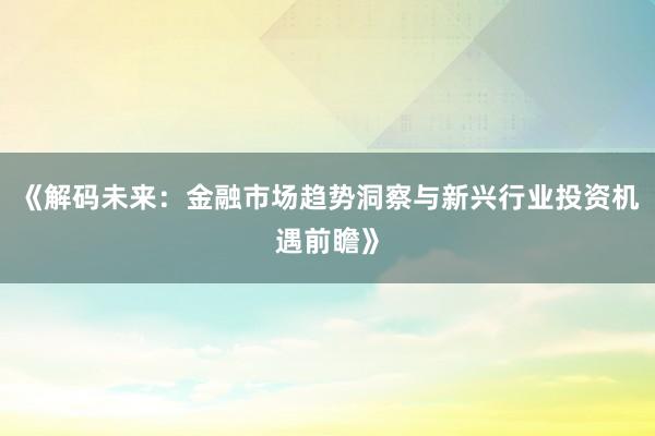 《解码未来：金融市场趋势洞察与新兴行业投资机遇前瞻》