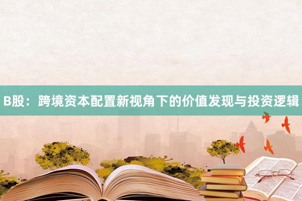 B股：跨境资本配置新视角下的价值发现与投资逻辑