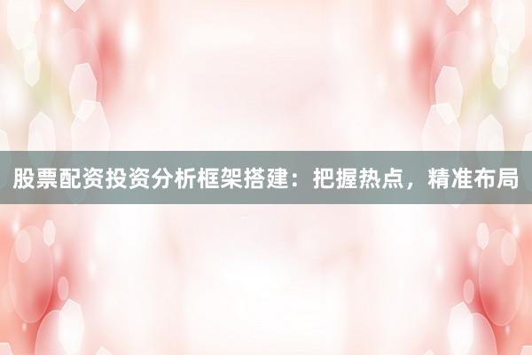股票配资投资分析框架搭建：把握热点，精准布局