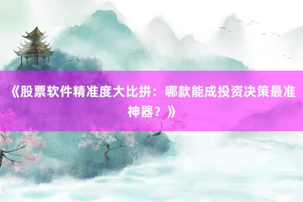 《股票软件精准度大比拼：哪款能成投资决策最准神器？》