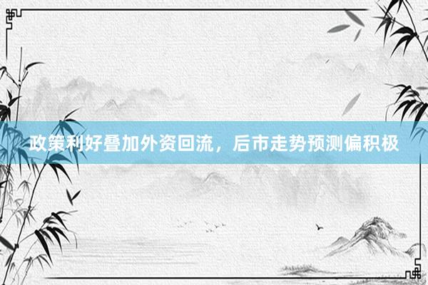 政策利好叠加外资回流，后市走势预测偏积极