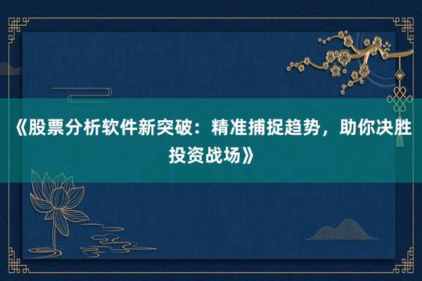《股票分析软件新突破：精准捕捉趋势，助你决胜投资战场》