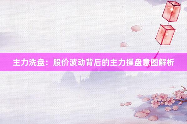 主力洗盘：股价波动背后的主力操盘意图解析