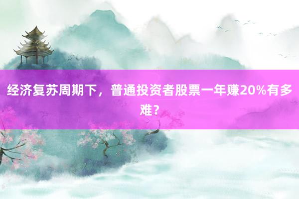 经济复苏周期下，普通投资者股票一年赚20%有多难？
