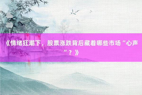 《情绪狂潮下，股票涨跌背后藏着哪些市场“心声”？》