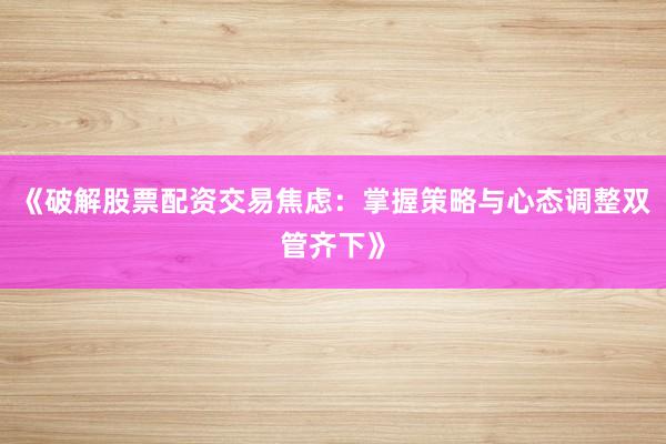 《破解股票配资交易焦虑：掌握策略与心态调整双管齐下》