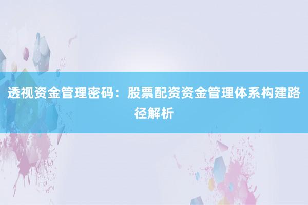透视资金管理密码：股票配资资金管理体系构建路径解析