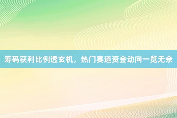 筹码获利比例透玄机，热门赛道资金动向一览无余