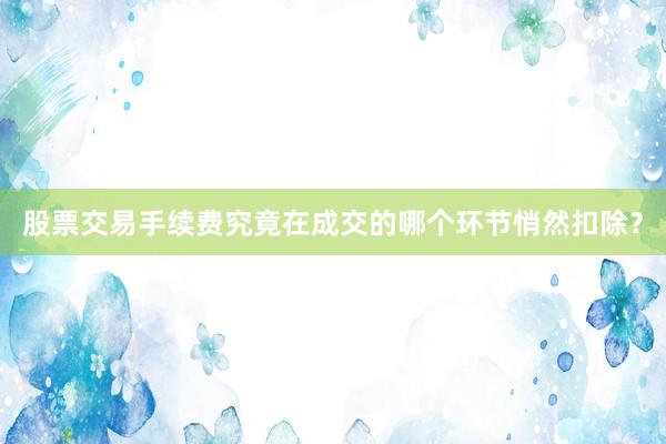 股票交易手续费究竟在成交的哪个环节悄然扣除？