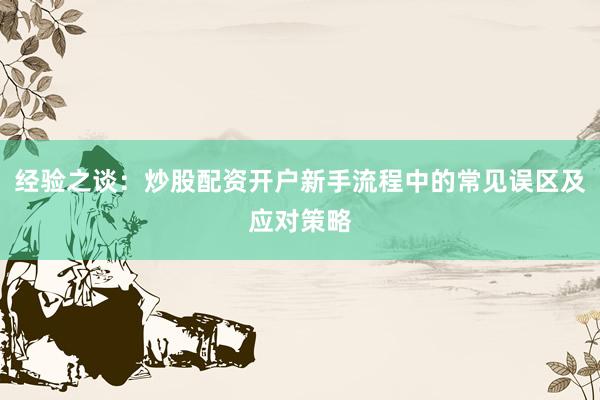 经验之谈：炒股配资开户新手流程中的常见误区及应对策略