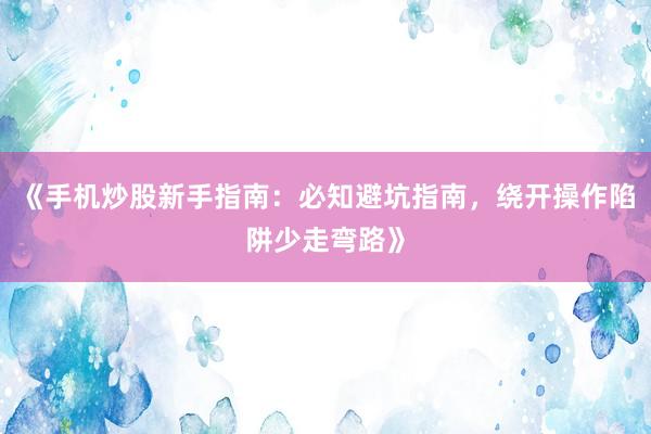 《手机炒股新手指南：必知避坑指南，绕开操作陷阱少走弯路》