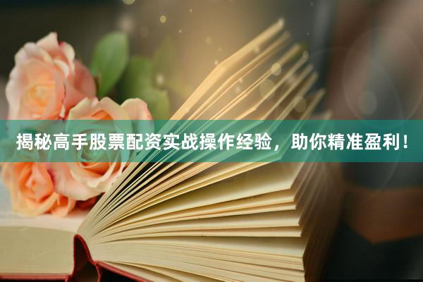 揭秘高手股票配资实战操作经验，助你精准盈利！