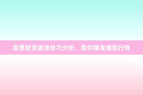 股票配资追涨技巧分析，助你精准捕捉行情