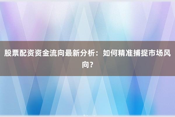 股票配资资金流向最新分析：如何精准捕捉市场风向？
