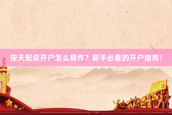 按天配资开户怎么操作？新手必看的开户指南！