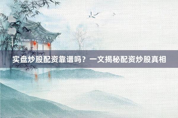 实盘炒股配资靠谱吗？一文揭秘配资炒股真相